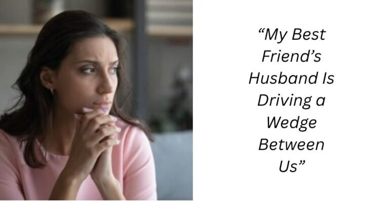 “My Best Friend’s Husband Is Driving a Wedge Between Us”
