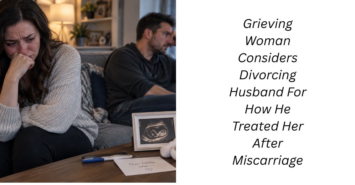 Grieving Woman Considers Divorcing Husband For How He Treated Her After Miscarriage